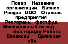 Повар › Название организации ­ Бизнес Ресурс, ООО › Отрасль предприятия ­ Рестораны, фастфуд › Минимальный оклад ­ 24 000 - Все города Работа » Вакансии   . Брянская обл.